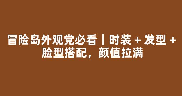 冒险岛外观党必看｜时装 + 发型 + 脸型搭配，颜值拉满
